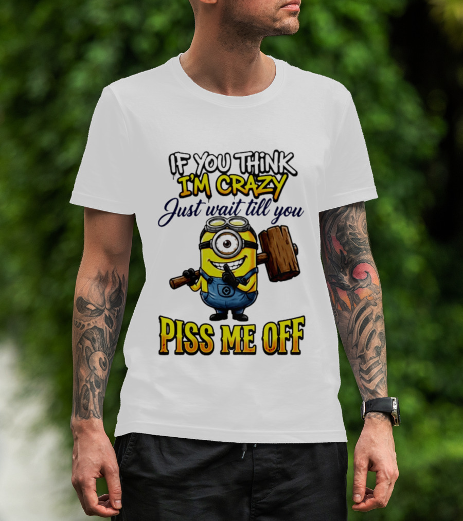 If You Think I'm Crazy Just Wait Till You Piss Me Off Minion T-Shirt