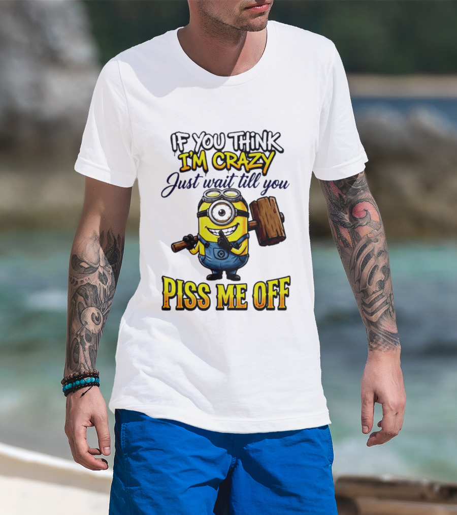 If You Think I'm Crazy Just Wait Till You Piss Me Off Minion T-Shirt