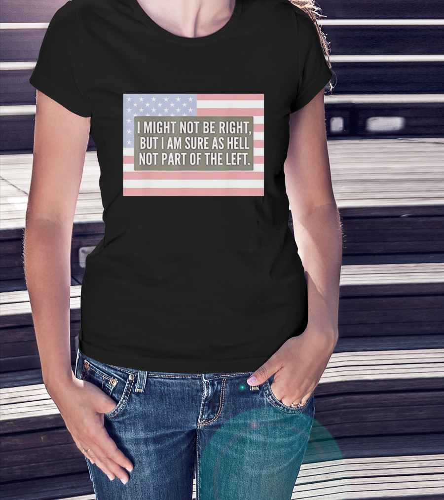 I Might Not Be Right But I Am Sure As Hell Not Part Of The Left American Flag T-Shirt