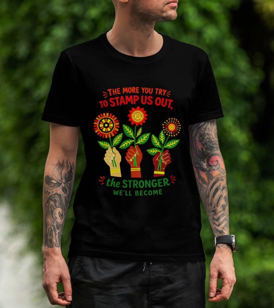 The More You Try To Stamp Us Out The Stronger We'll Become Flowers And Fists T-Shirt