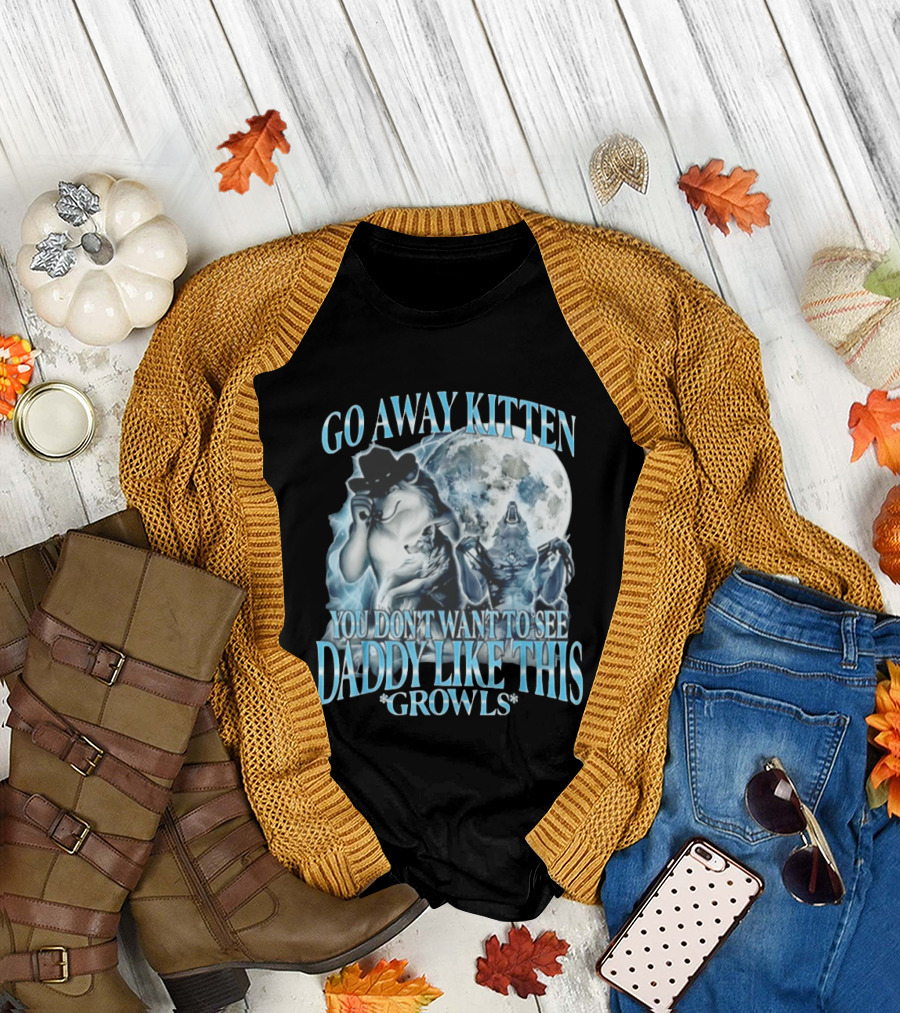 Go Away Kitten You Don't Want To See Daddy Like This Growls Wolf T-Shirt