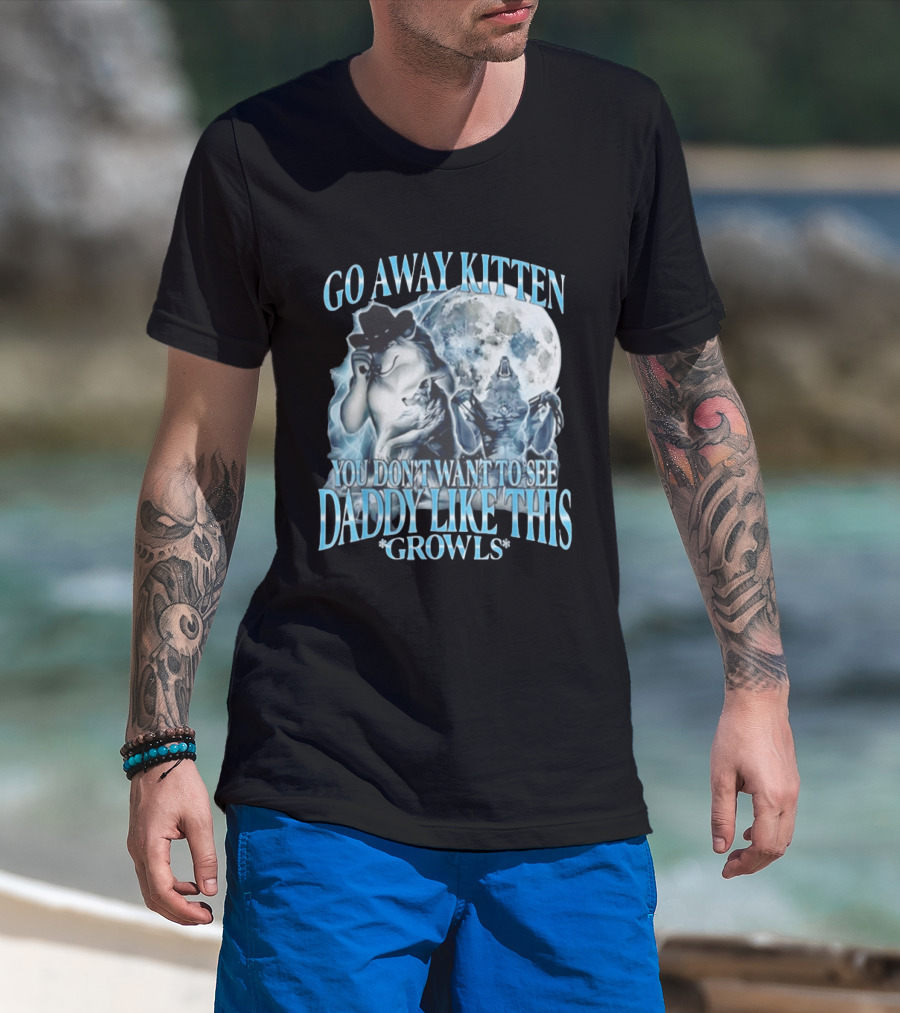 Go Away Kitten You Don't Want To See Daddy Like This Growls Wolf T-Shirt