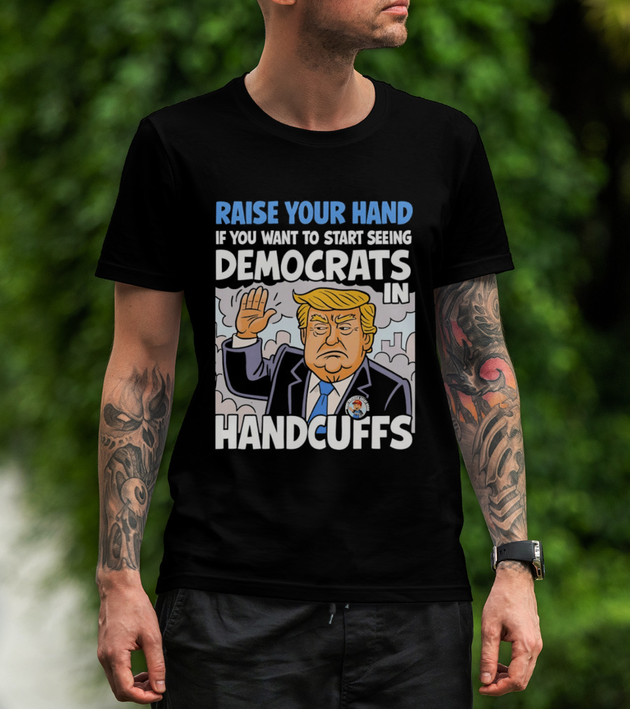 Raise Your Hand If You Want To Start Seeing Democrats In Handcuffs T-Shirt