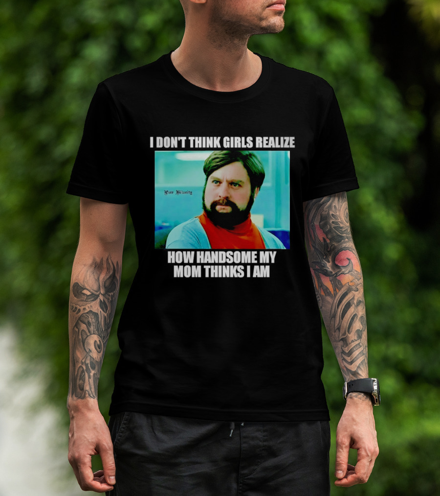 Zach Galifianakis I Don't Think Girls Realize How Handsome My Mom Thinks I Am Pure Hilarity T-Shirt