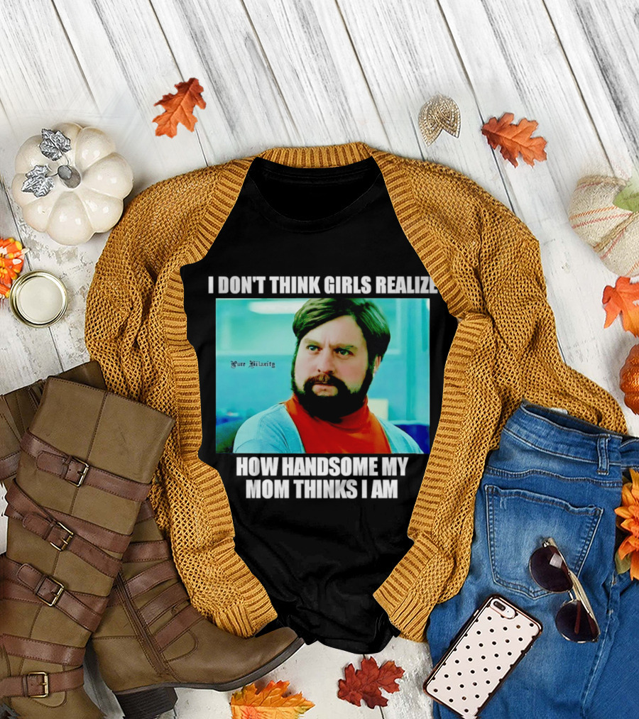 Zach Galifianakis I Don't Think Girls Realize How Handsome My Mom Thinks I Am Pure Hilarity T-Shirt