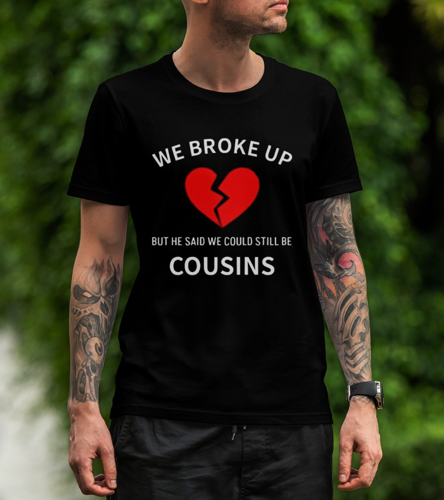 We Broke Up But He Said We Could Still Be Cousins Broken Heart T-Shirt