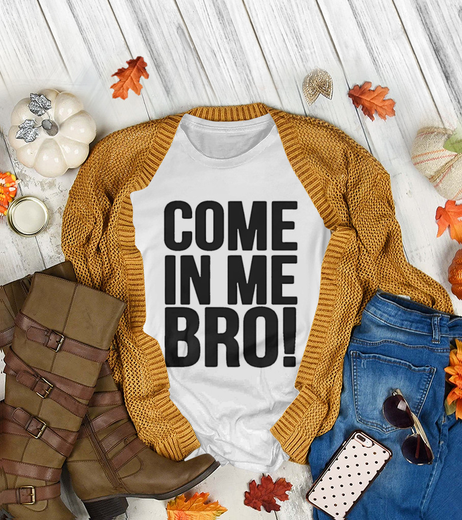 Come In Me Bro T-Shirt