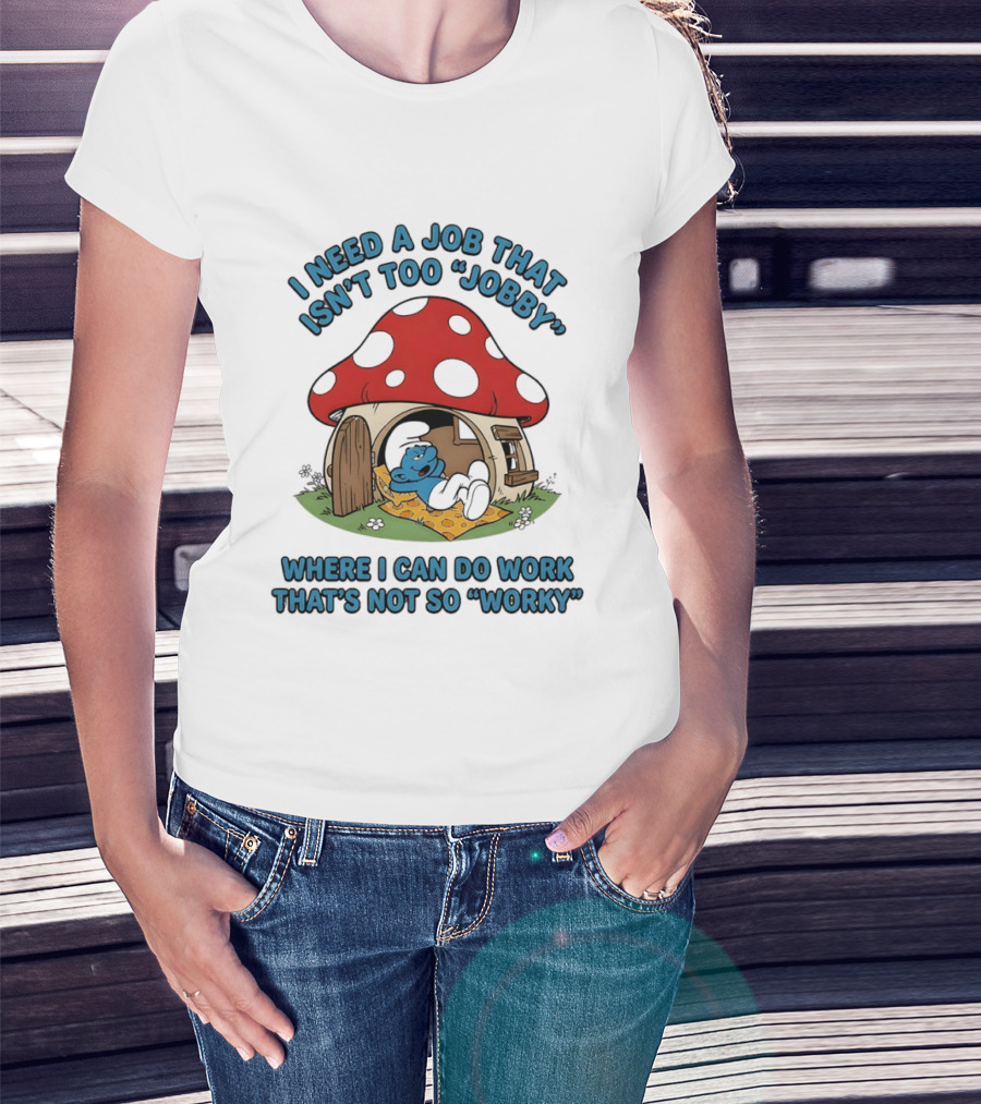 I Need A Job That Isn't Too Jobby Where I Can Do Work That's Not So Worky Smurf Mushroom House T-Shirt