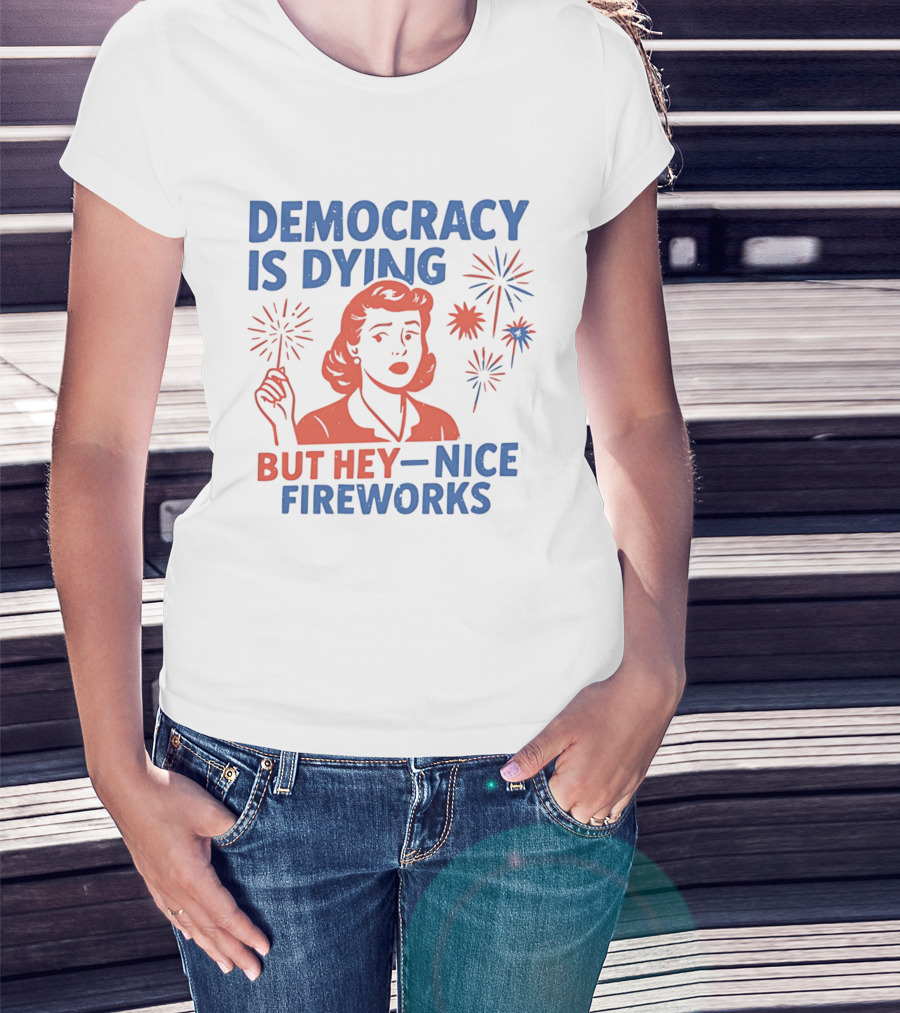 Democracy Is Dying But Hey Nice Fireworks T-Shirt