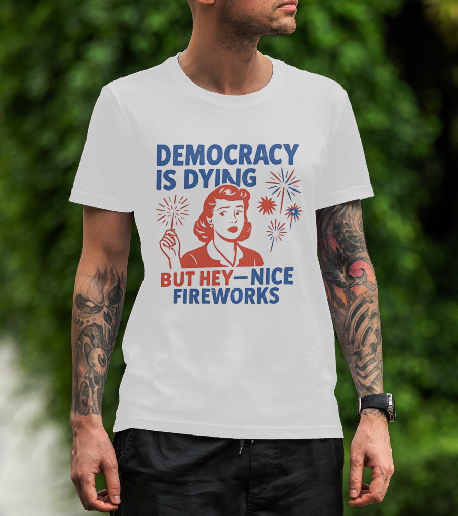 Democracy Is Dying But Hey Nice Fireworks T-Shirt