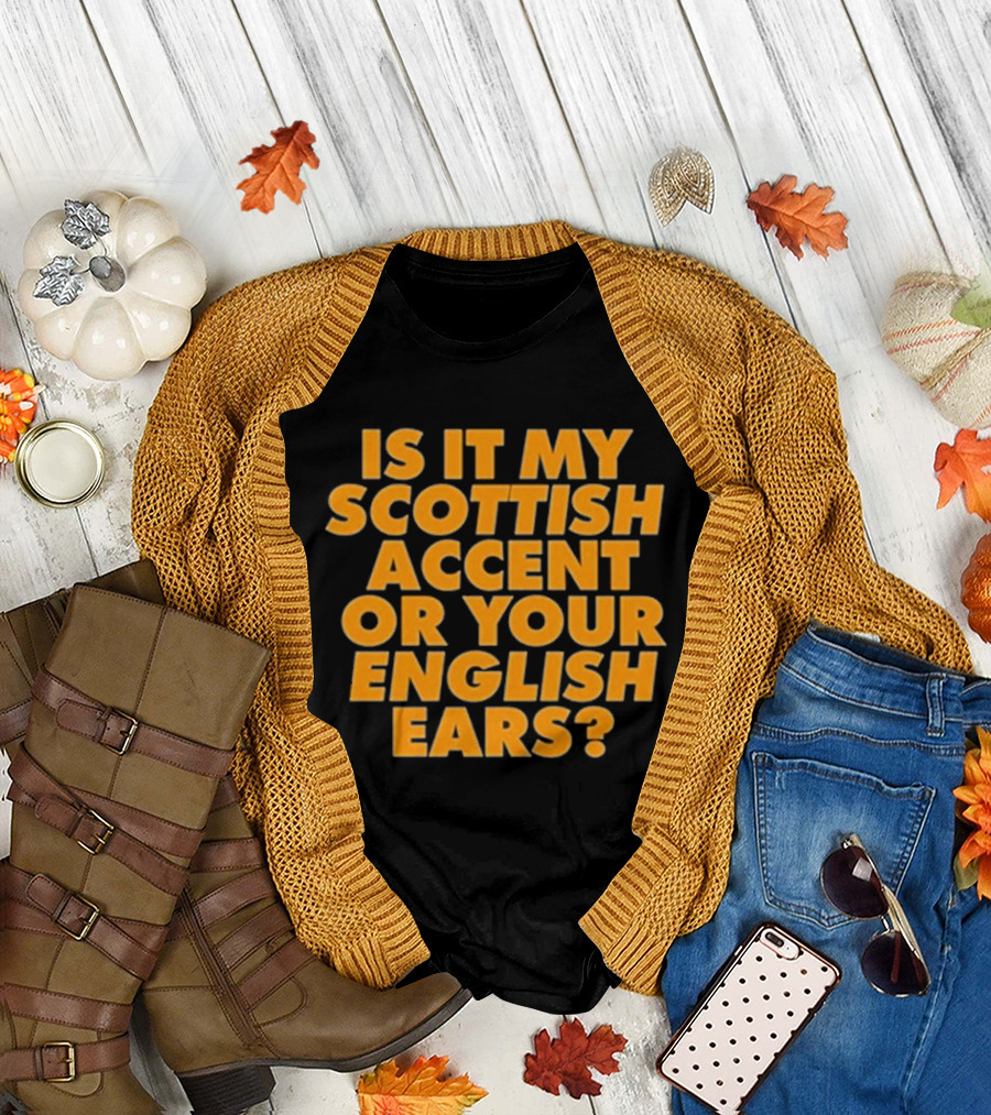 Is It My Scottish Accent Or Your English Ears Scottish Humour Phrase T-Shirt