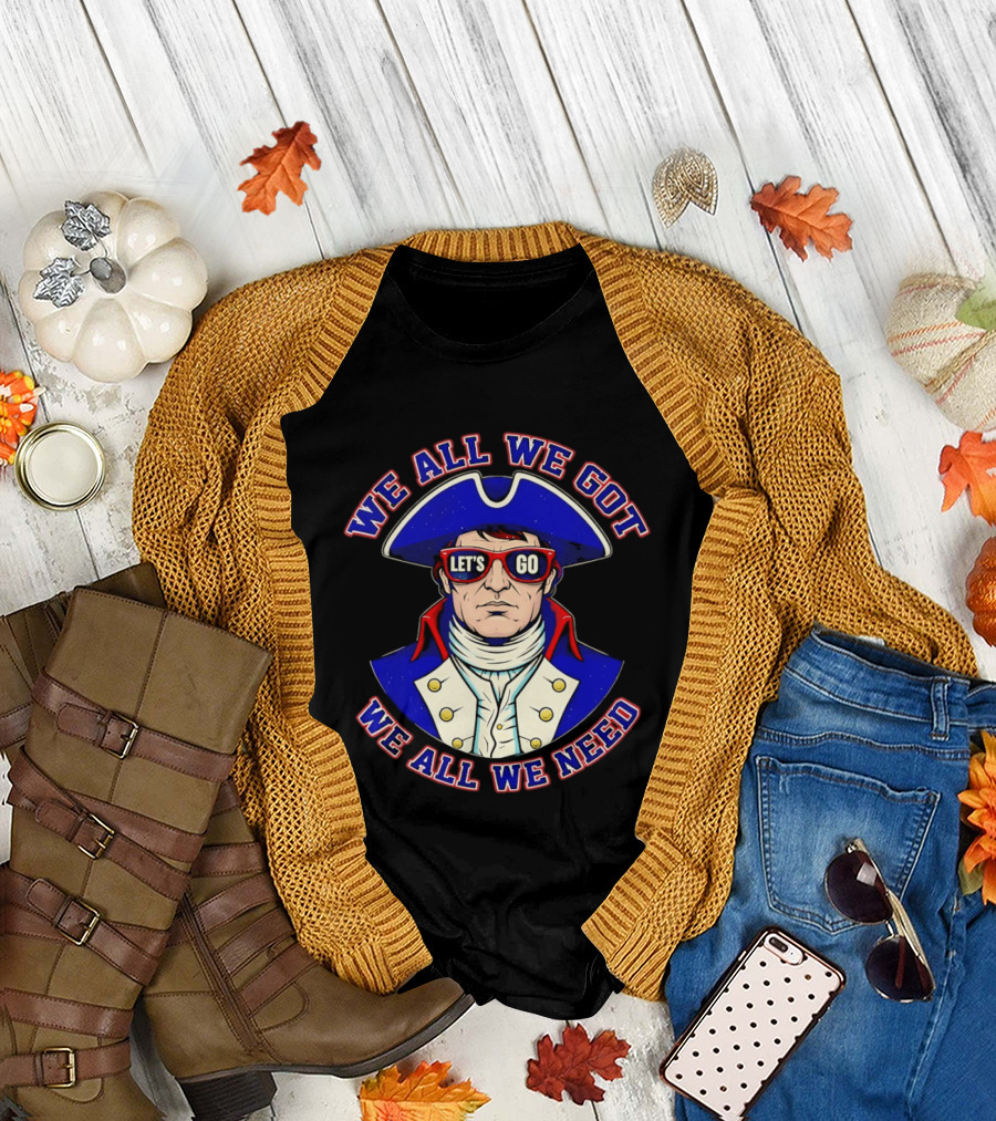 We All We Got We All We Need Let's Go Patriots T-Shirt