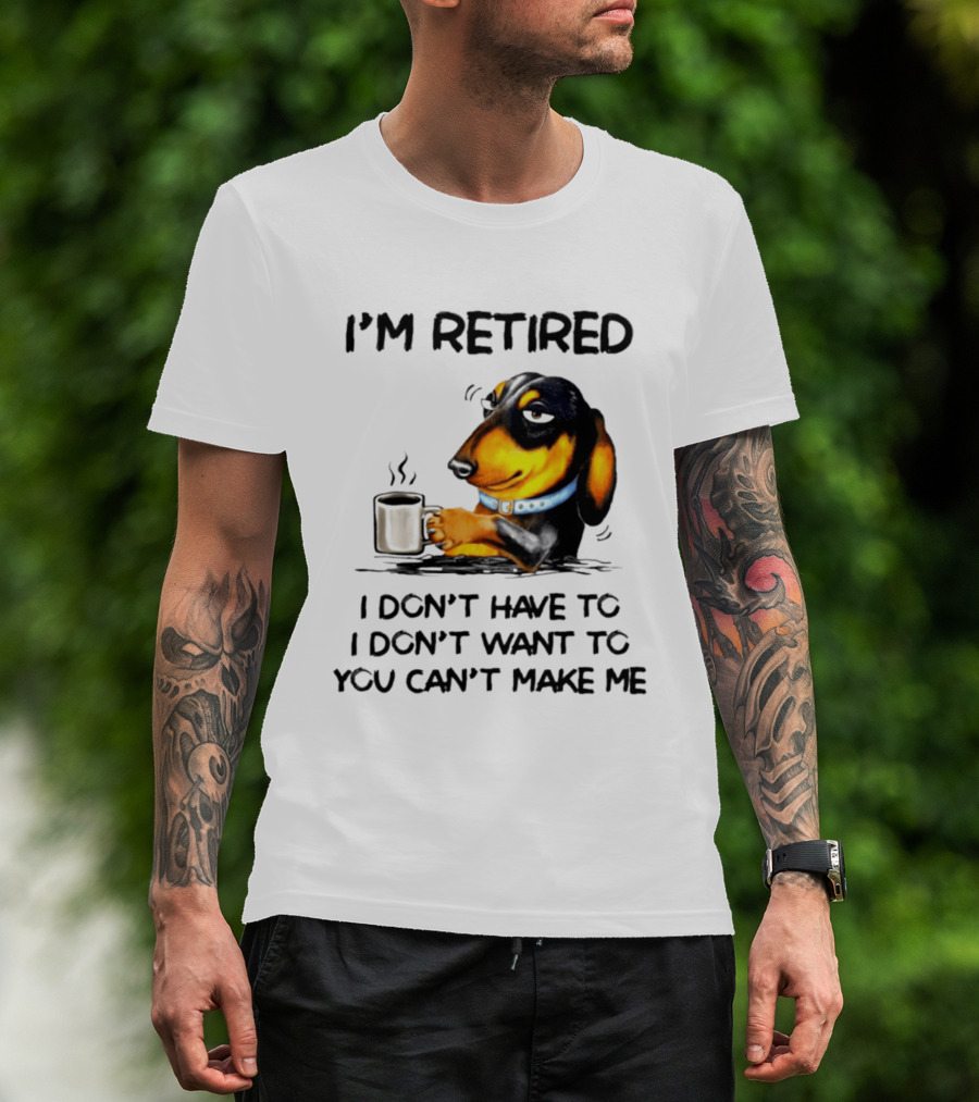 I'm Retired Dachshund Drinking Coffee I Don't Have To You Can't Make Me T-Shirt