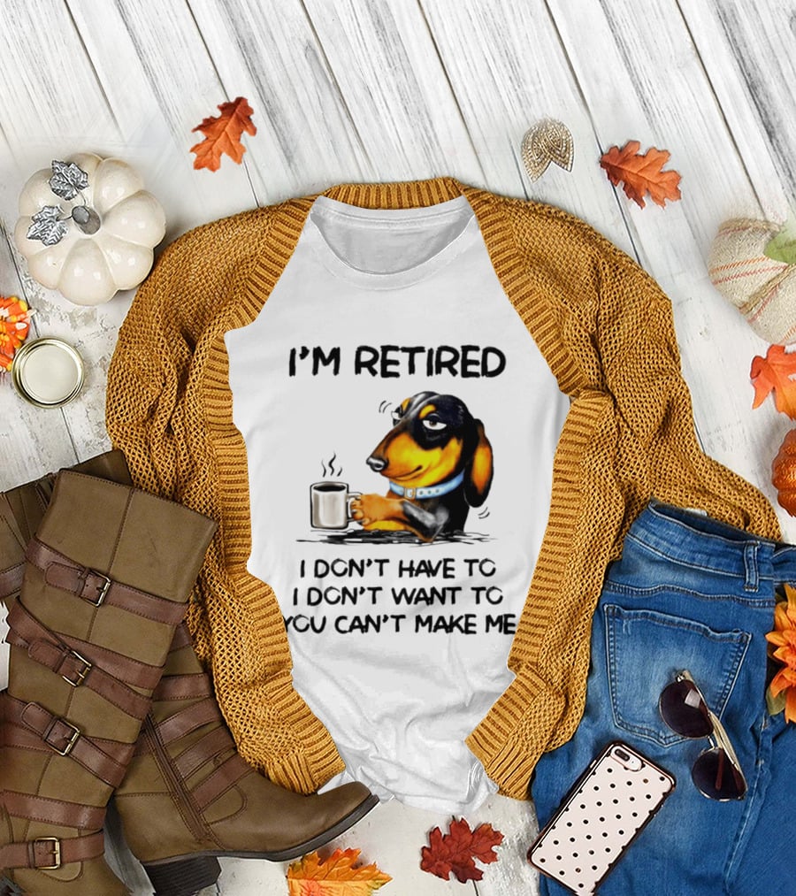 I'm Retired Dachshund Drinking Coffee I Don't Have To You Can't Make Me T-Shirt