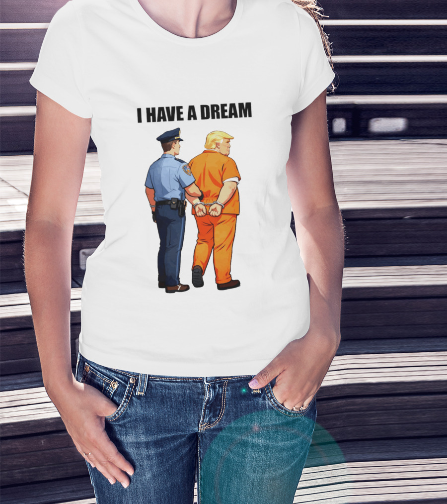 I Have A Dream Trump Police Arrest Political Satire T-Shirt