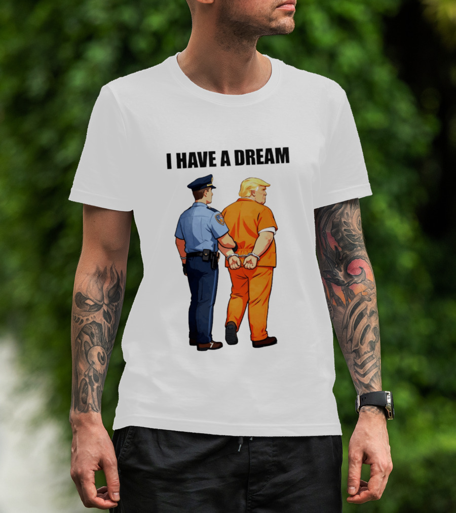 I Have A Dream Trump Police Arrest Political Satire T-Shirt