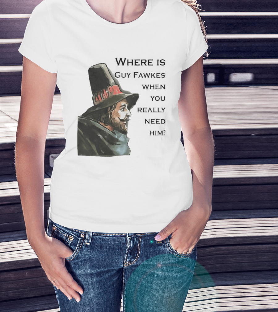 Where Is Guy Fawkes When You Really Need Him Historical Figure Reference T-Shirt