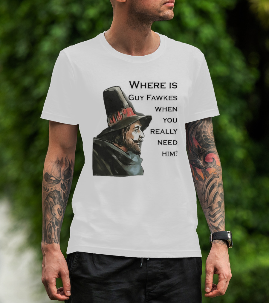 Where Is Guy Fawkes When You Really Need Him Historical Figure Reference T-Shirt