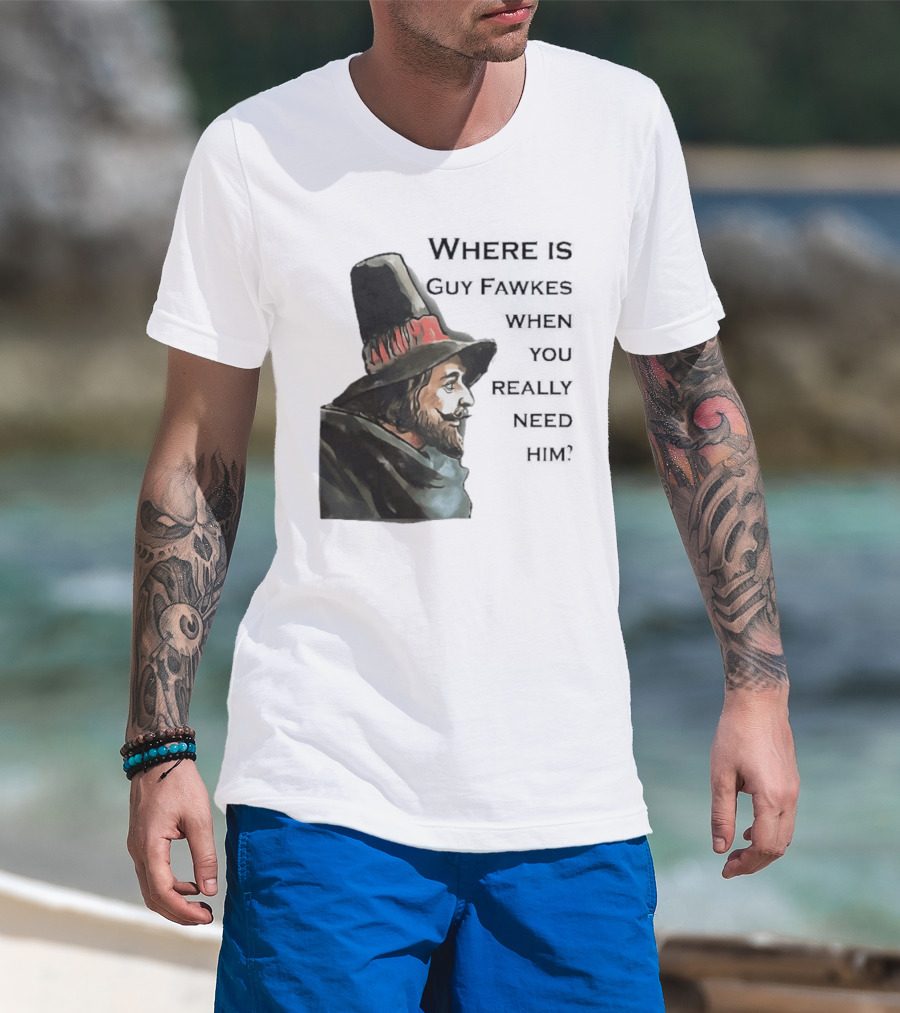 Where Is Guy Fawkes When You Really Need Him Historical Figure Reference T-Shirt