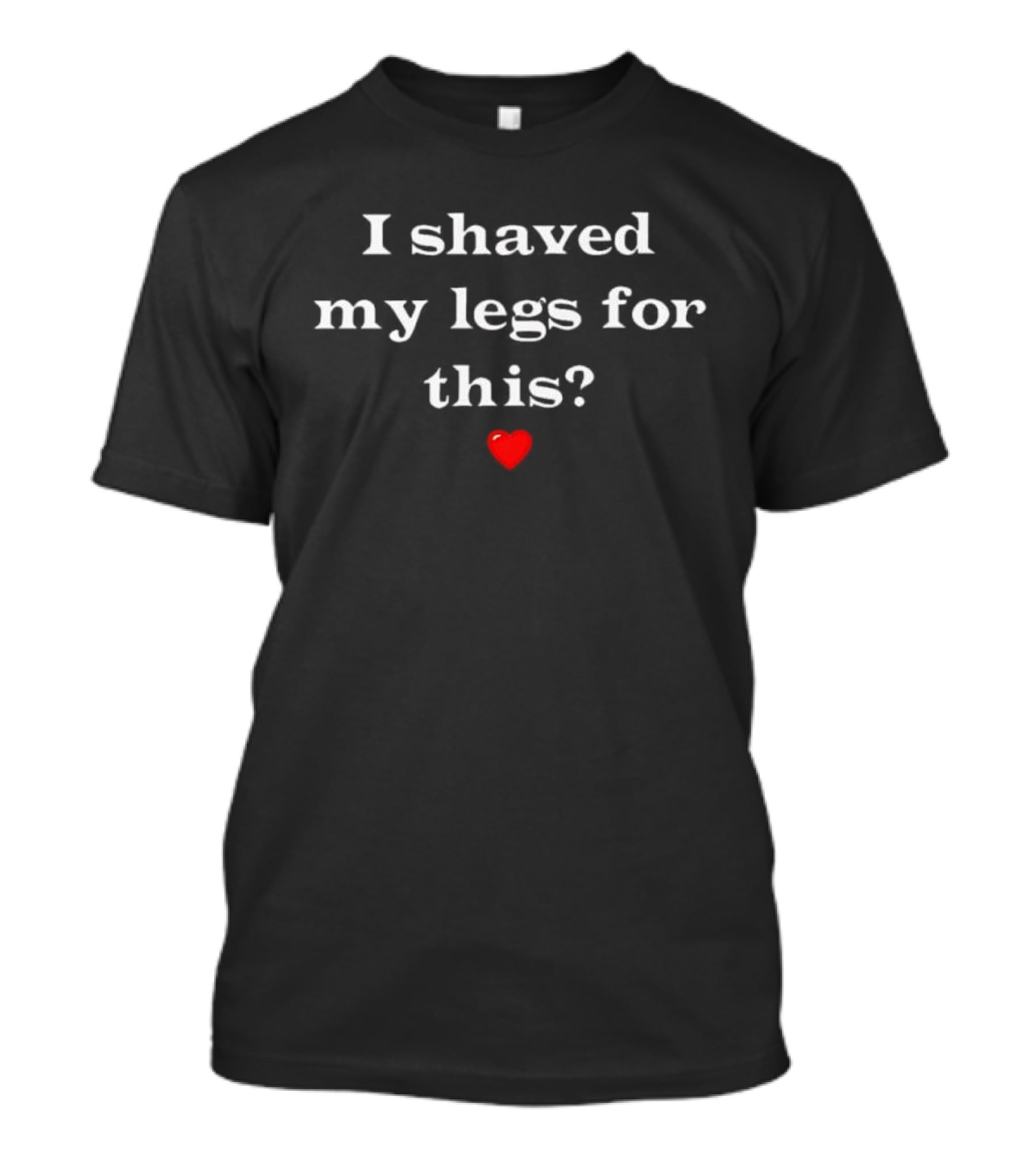 I Shaved My Legs For This Red Heart T-Shirt