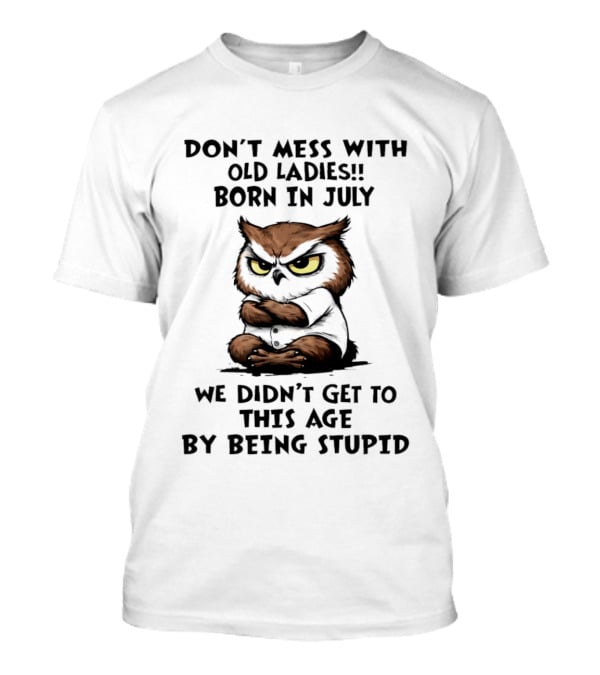Don't Mess With Old Ladies Born In July Owl Wisdom We Didn't Get To This Age By Being Stupid T-Shirt