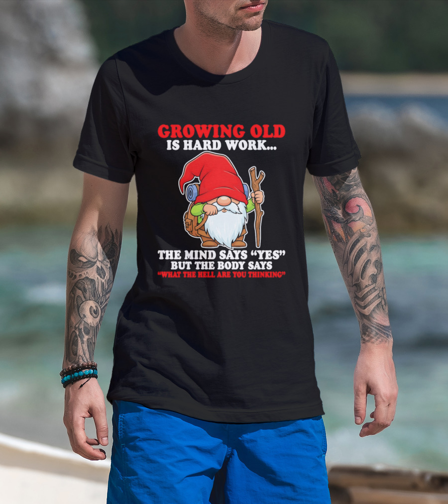 Gnome Growing Old Is Hard Work Mind Says Yes But Body Says What The Hell Are You Thinking T-Shirt