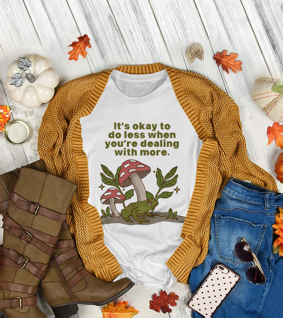 Mushroom Frog It's Okay to Do Less When You're Dealing with More T-Shirt