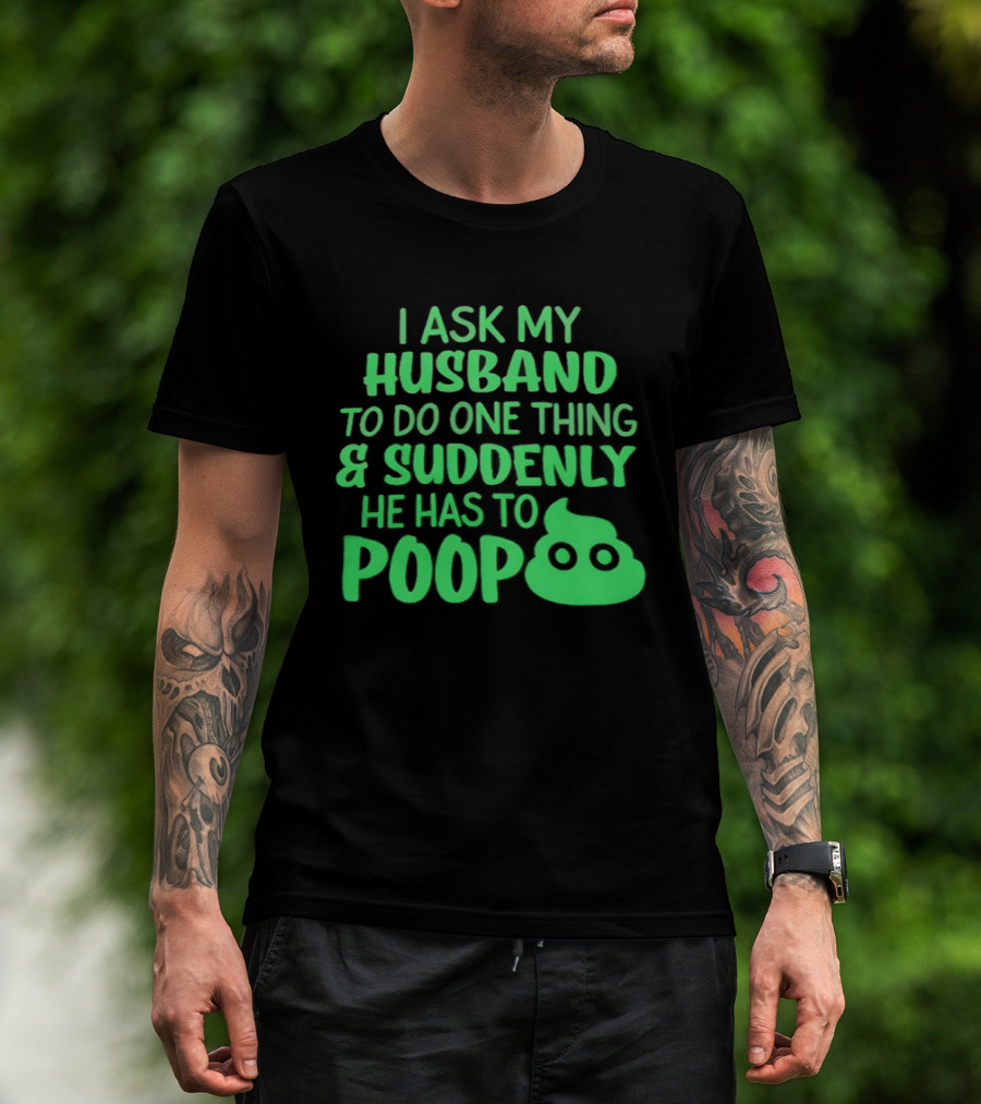 I Ask My Husband To Do One Thing & Suddenly He Has To Poop T-Shirt