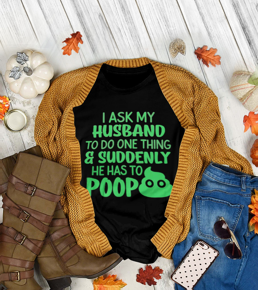 I Ask My Husband To Do One Thing & Suddenly He Has To Poop T-Shirt