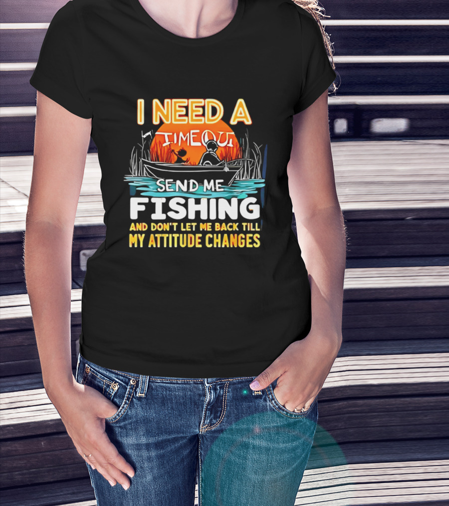 I Need A Timeout Send Me Fishing And Don't Let Me Back Till My Attitude Changes T-Shirt