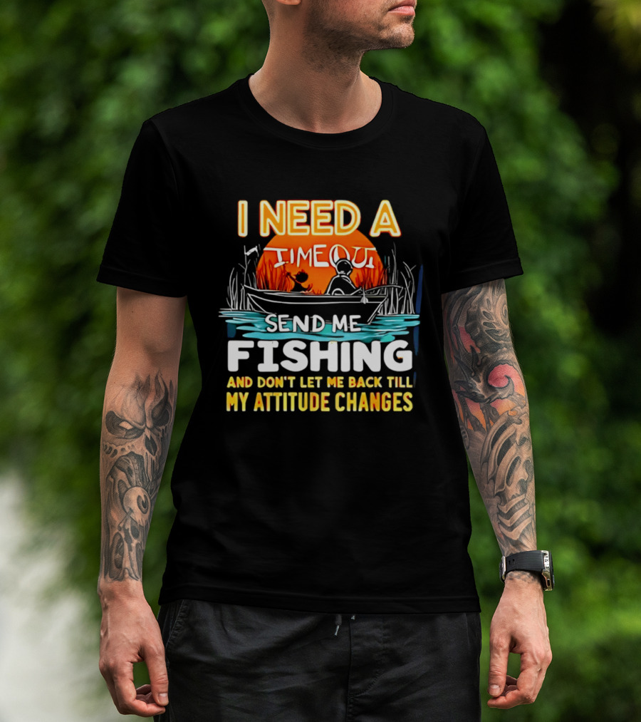 I Need A Timeout Send Me Fishing And Don't Let Me Back Till My Attitude Changes T-Shirt