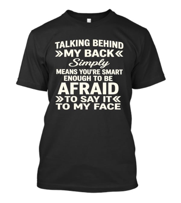 Talking Behind My Back Simply Means You're Smart Enough To Be Afraid To Say It To My Face T-Shirt