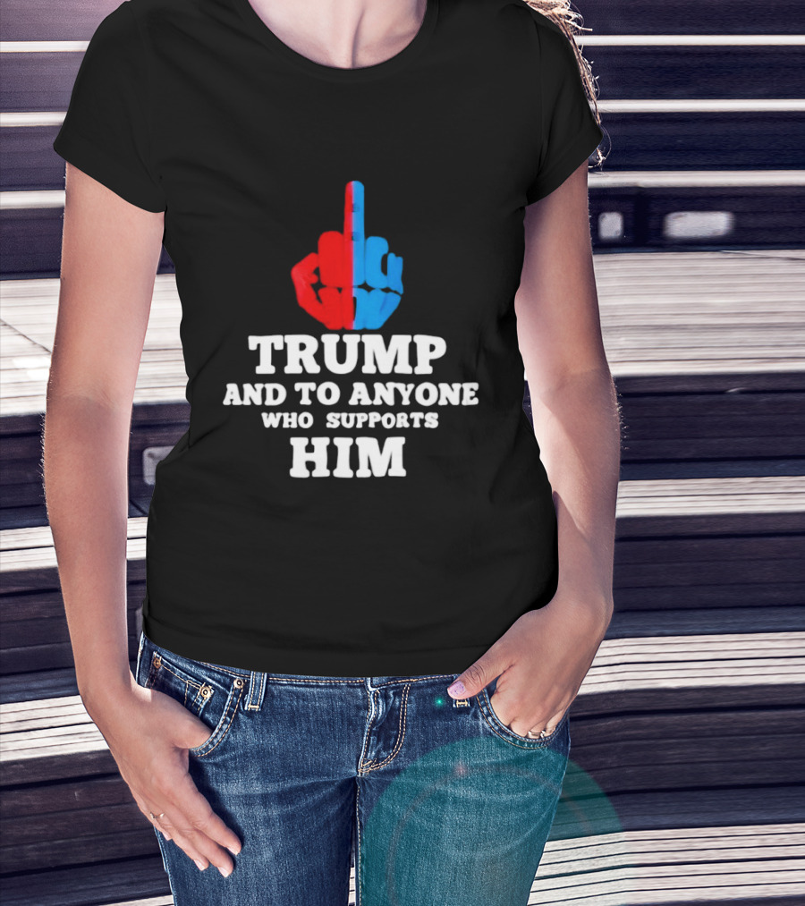TRUMP AND TO ANYONE WHO SUPPORTS HIM Red And Blue Middle Finger T-Shirt