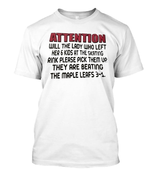 ATTENTION Will The Lady Who Left Her 6 Kids At The Skating Rink Please Pick Them Up They Are Beating The Maple Leafs 3 1 T-Shirt
