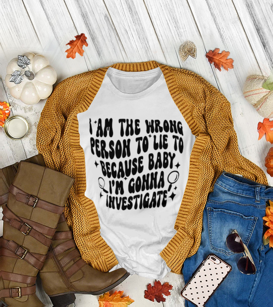 I Am The Wrong Person To Lie To Because Baby I'm Gonna Investigate T-Shirt