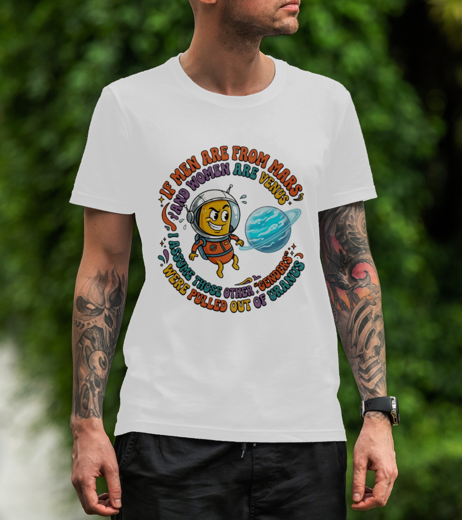 If Men Are From Mars And Women Are Venus I Assume Those Other Genders Were Pulled Out Of Uranus T-Shirt