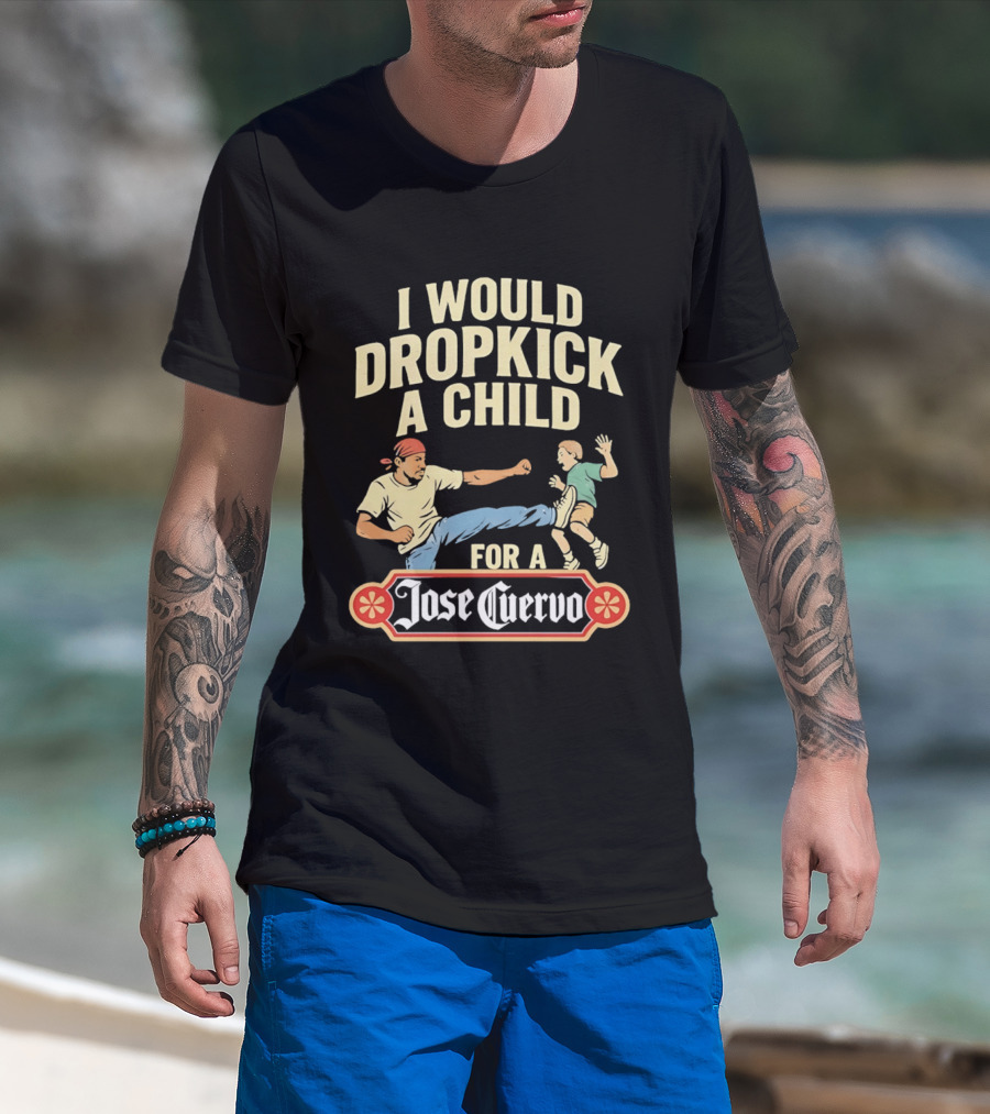 I Would Dropkick A Child For A Jose Cuervo Humorous Kick T-Shirt