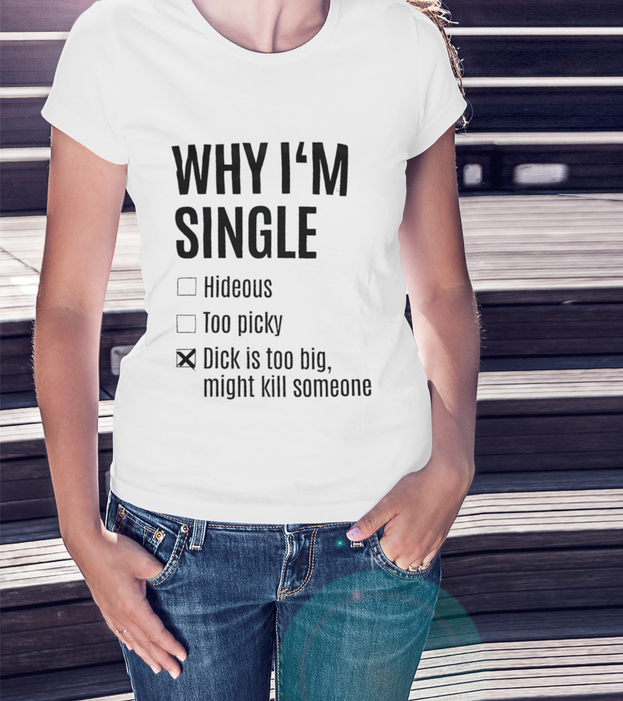 Why I'm Single Hideous Too Picky Dick Is Too Big Might Kill Someone T-Shirt