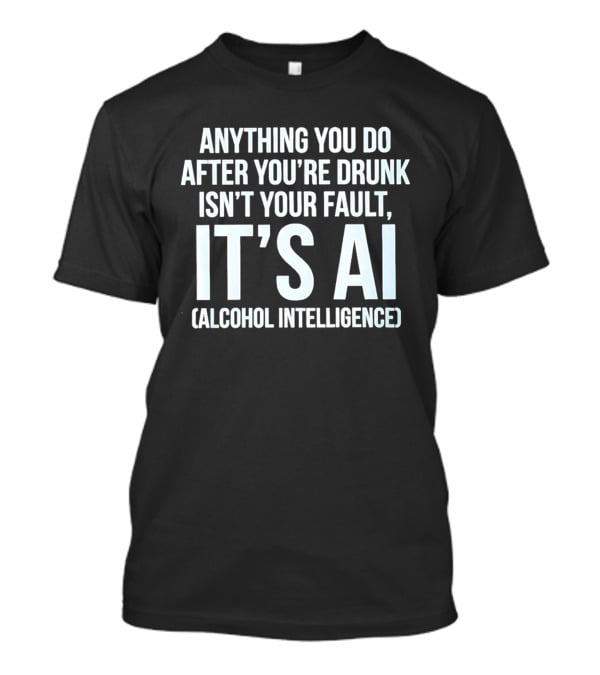 Anything You Do After You're Drunk Isn't Your Fault It's AI Alcohol Intelligence T-Shirt