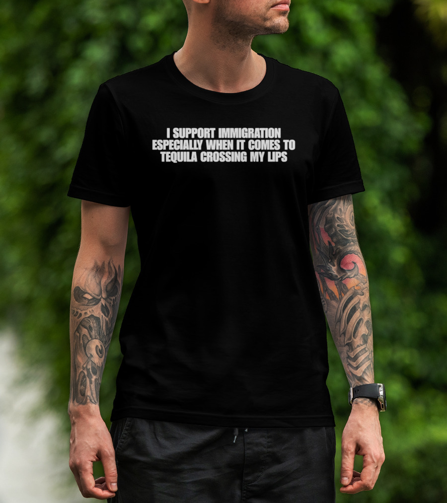 I Support Immigration Especially When It Comes To Tequila Crossing My Lips T-Shirt