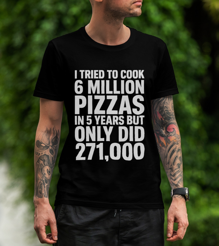 I Tried To Cook 6 Million Pizzas In 5 Years But Only Did 271000 T-Shirt