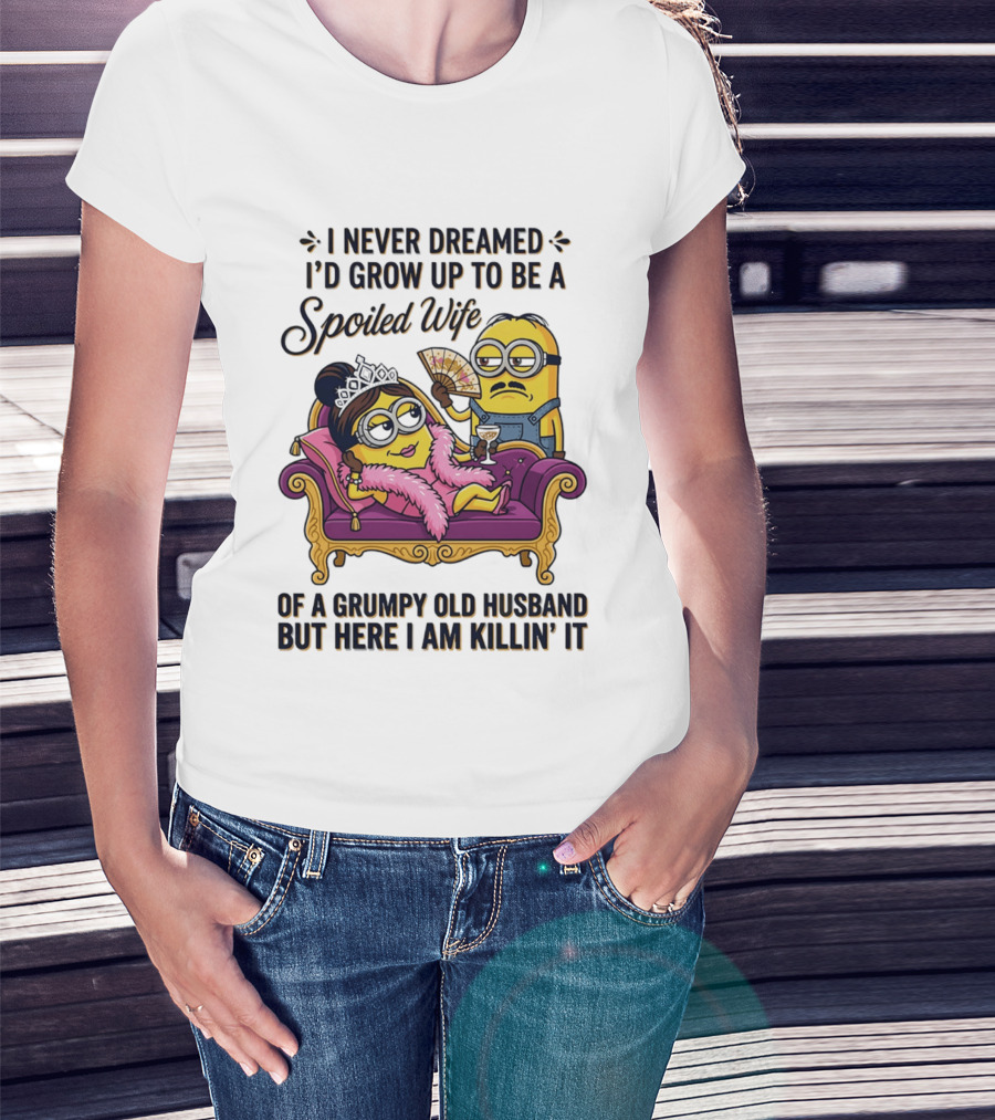 Minion Spoiled Wife I Never Dreamed I'd Grow Up Of A Grumpy Old Husband But Here I Am Killin' It T-Shirt