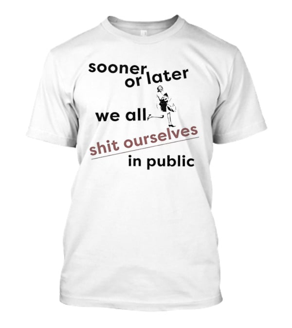 Sooner Or Later We All Shit Ourselves In Public T-Shirt