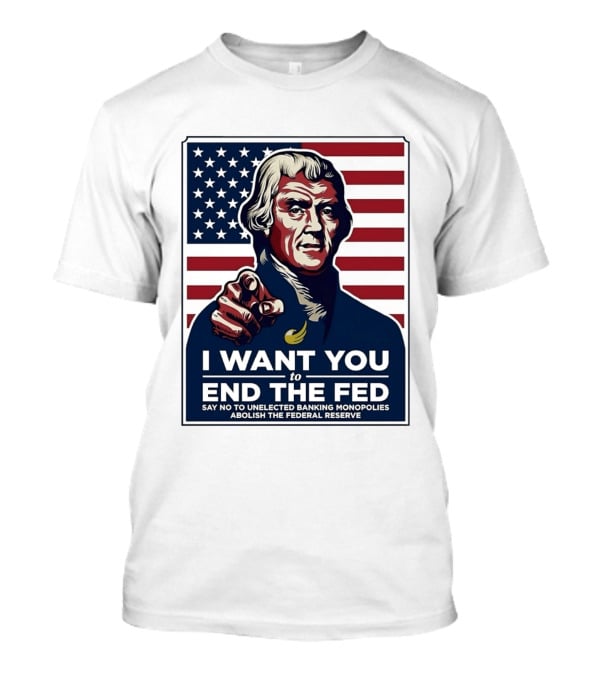 Thomas Jefferson I Want You To End The Fed Say No To Unelected Banking Monopolies Abolish The Federal Reserve T-Shirt