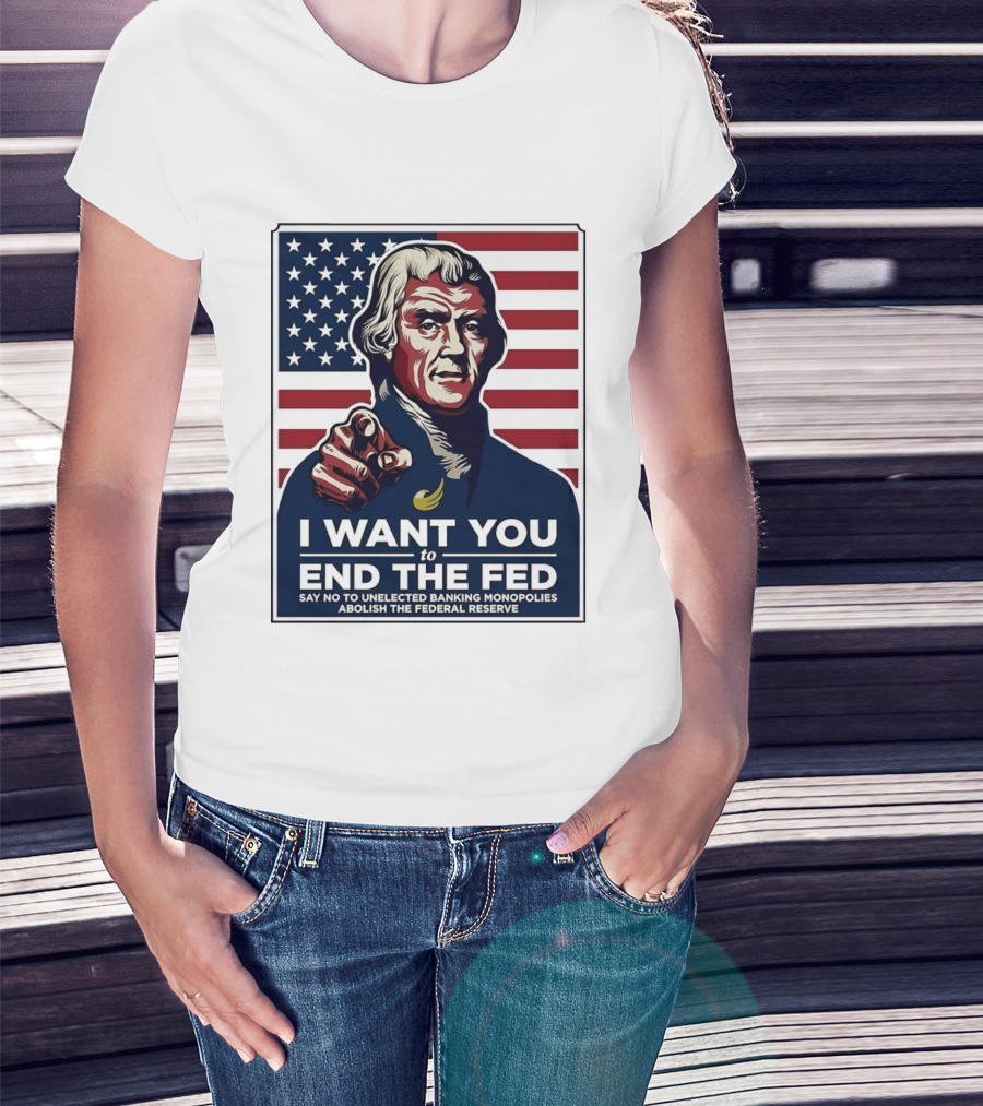 Thomas Jefferson I Want You To End The Fed Say No To Unelected Banking Monopolies Abolish The Federal Reserve T-Shirt