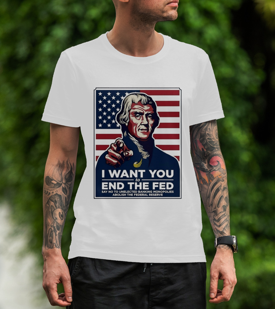 Thomas Jefferson I Want You To End The Fed Say No To Unelected Banking Monopolies Abolish The Federal Reserve T-Shirt