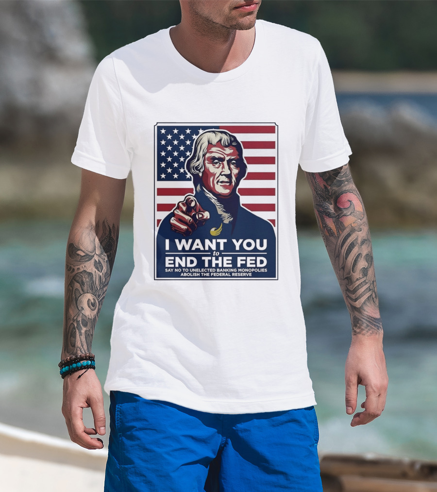 Thomas Jefferson I Want You To End The Fed Say No To Unelected Banking Monopolies Abolish The Federal Reserve T-Shirt