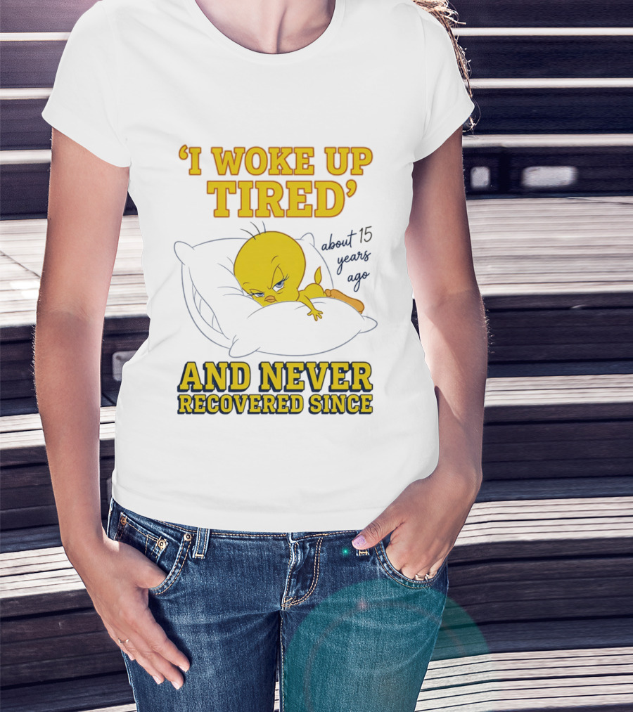 I Woke Up Tired Tweety Never Recovered Since About 15 Years Ago T-Shirt