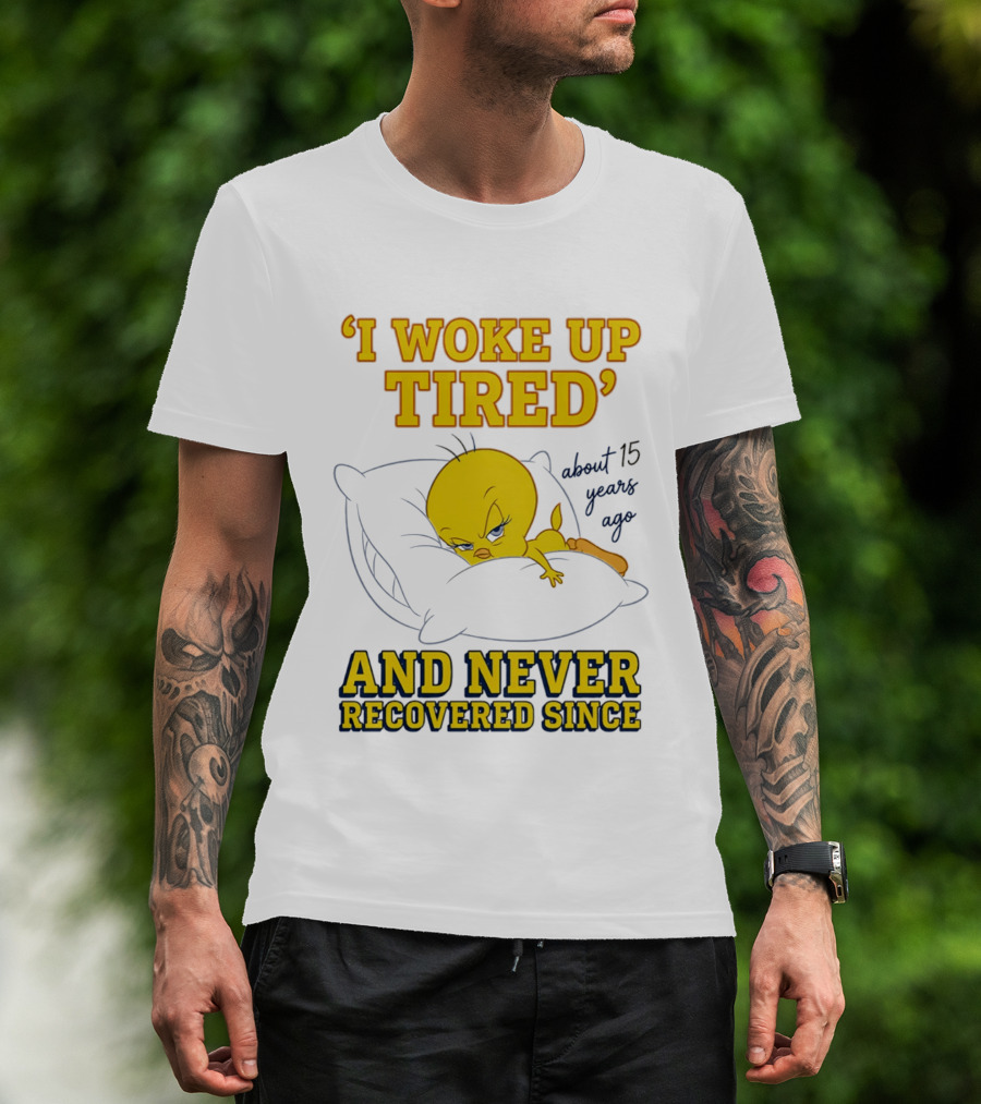I Woke Up Tired Tweety Never Recovered Since About 15 Years Ago T-Shirt
