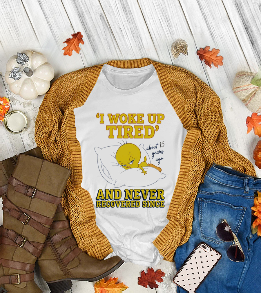 I Woke Up Tired Tweety Never Recovered Since About 15 Years Ago T-Shirt